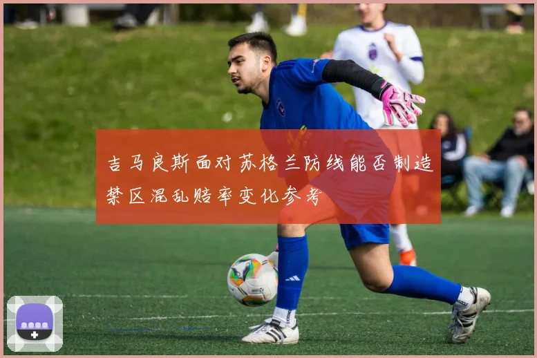 吉马良斯面对苏格兰防线能否制造禁区混乱赔率变化参考
