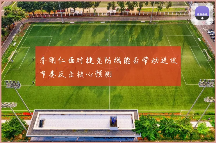 李刚仁面对捷克防线能否带动进攻节奏反击核心预测