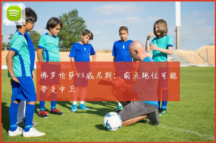 佛罗伦萨vs威尼斯：前点跑位可能带走中卫