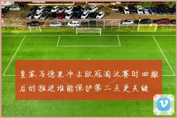 皇家马德里冲击欧冠淘汰赛时回撤后的推进谁能保护第二点更关键