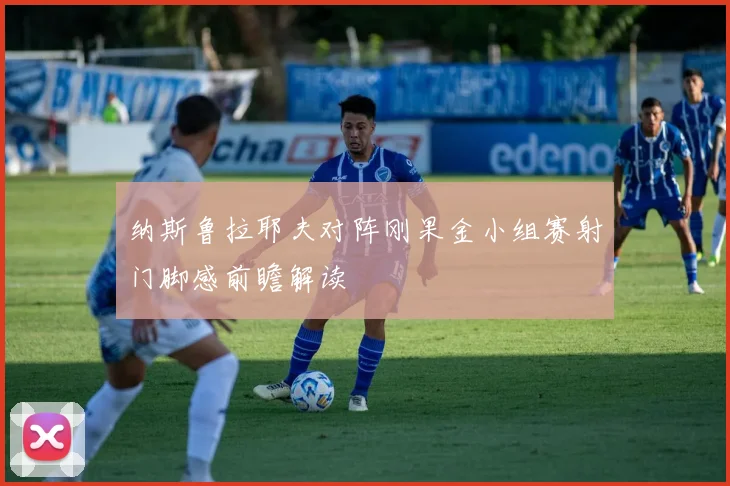 纳斯鲁拉耶夫对阵刚果金小组赛射门脚感前瞻解读