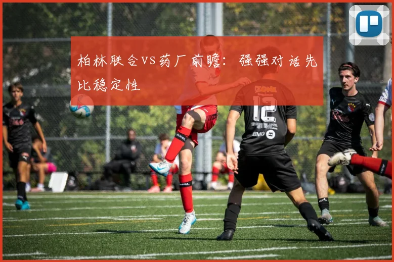柏林联合vs药厂前瞻：强强对话先比稳定性