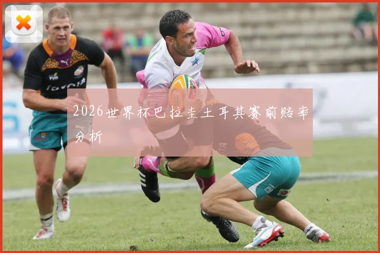 2026世界杯巴拉圭土耳其赛前赔率分析