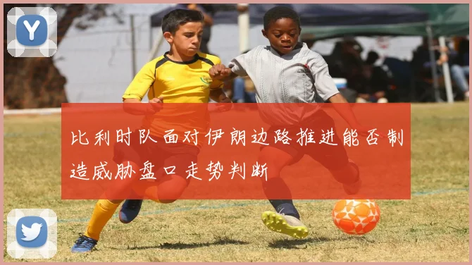 比利时队面对伊朗边路推进能否制造威胁盘口走势判断