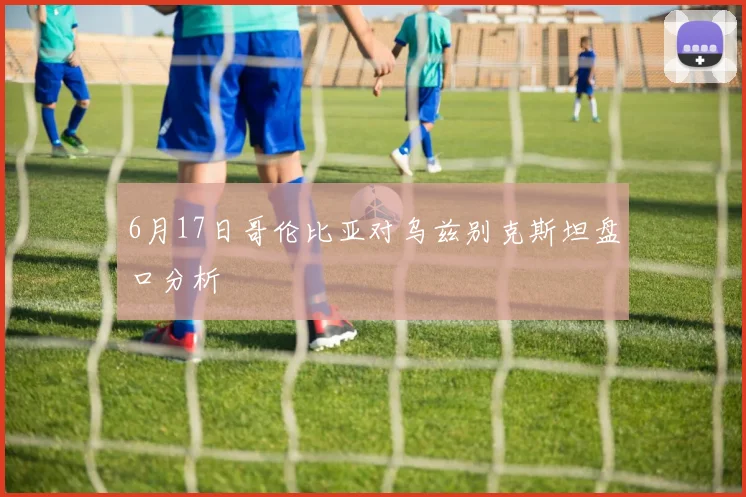 6月17日哥伦比亚对乌兹别克斯坦盘口分析