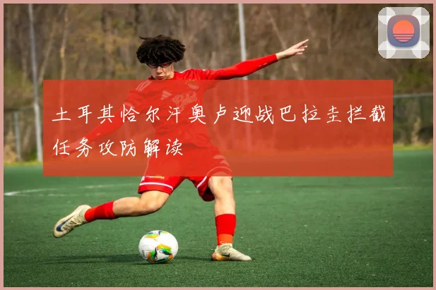 土耳其恰尔汗奥卢迎战巴拉圭拦截任务攻防解读